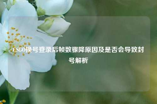 CSGO换号登录后帧数骤降原因及是否会导致封号解析