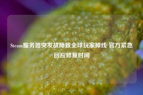 Steam服务器突发故障致全球玩家掉线 官方紧急回应修复时间