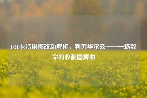 LOL卡特琳娜改动解析,利刃华尔兹——一场致命的收割圆舞曲