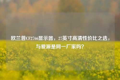 欧兰普CF2766显示器,27英寸高清性价比之选,与爱源是同一厂家吗?