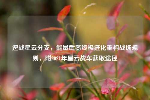 逆战星云分支,能量武器终极进化重构战场规则,附2021年星云战车获取途径
