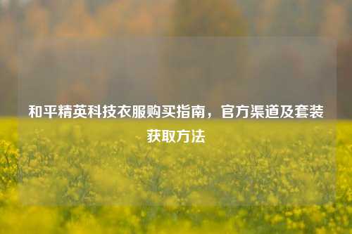 和平精英科技衣服购买指南,官方渠道及套装获取