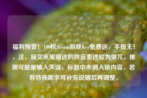福利预警!100枚Steam游戏Key免费送,手慢无!,注,原文末尾赠送的拼音表述较为突兀,推测可能是输入失误,标题中未纳入该内容,若有特殊需求可补充说明后再调整。
