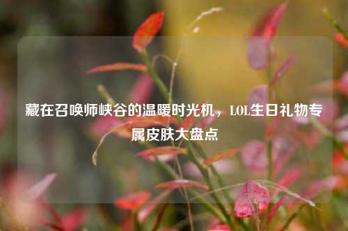 藏在召唤师峡谷的温暖时光机,LOL生日礼物专属皮肤大盘点