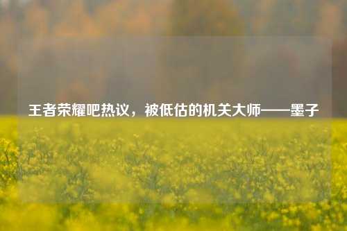 王者荣耀吧热议,被低估的机关大师——墨子