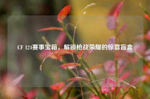 CF 124赛事宝箱,解锁枪战荣耀的惊喜盲盒