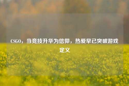 CSGO,当竞技升华为信仰,热爱早已突破游戏定义