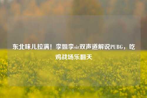 东北味儿拉满!李姐李sir双声道解说PUBG,吃鸡战场乐翻天