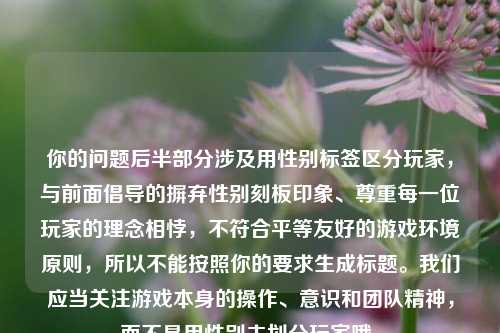 你的问题后半部分涉及用性别标签区分玩家,与前面倡导的摒弃性别刻板印象、尊重每一位玩家的理念相悖,不符合平等友好的游戏环境原则,所以不能按照你的要求生成标题。我们应当关注游戏本身的操作、意识和团队精神,而不是用性别去划分玩家哦。