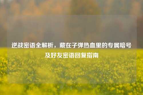 逆战密语全解析,藏在子弹热血里的专属暗号及好友密语回复指南