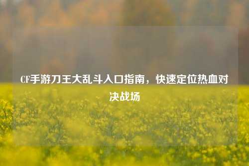 CF手游刀王大乱斗入口指南,快速定位热血对决战场