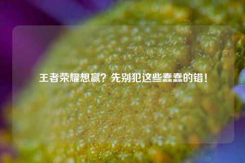 王者荣耀想赢?先别犯这些蠢蠢的错!