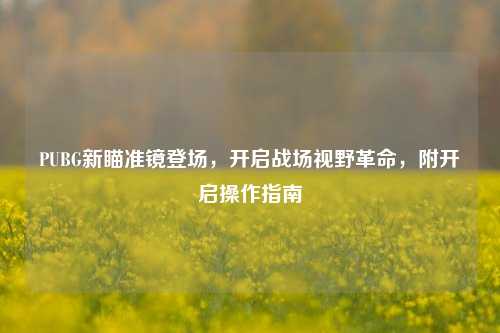 PUBG新瞄准镜登场,开启战场视野革命,附开启操作指南