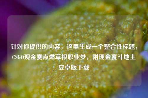 针对你提供的内容,这里生成一个整合性标题,CSGO现金赛点燃草根职业梦,附现金赛斗地主安卓版下载