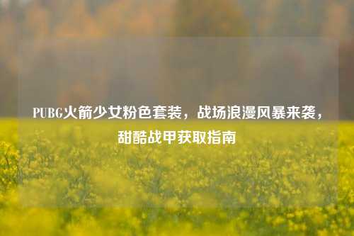 PUBG火箭少女粉色套装,战场浪漫风暴来袭,甜酷战甲获取指南