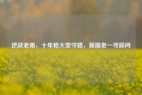 逆战老雨,十年枪火坚守路,新图老一寻踪问