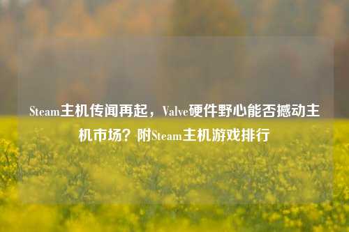 Steam主机传闻再起,Valve硬件野心能否撼动主机市场?附Steam主机游戏排行