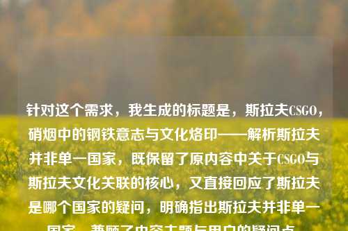 针对这个需求,我生成的标题是,斯拉夫CSGO,硝烟中的钢铁意志与文化烙印——解析斯拉夫并非单一国家,既保留了原内容中关于CSGO与斯拉夫文化关联的核心,又直接回应了斯拉夫是哪个国家的疑问,明确指出斯拉夫并非单一国家,兼顾了内容主题与用户的疑问点。