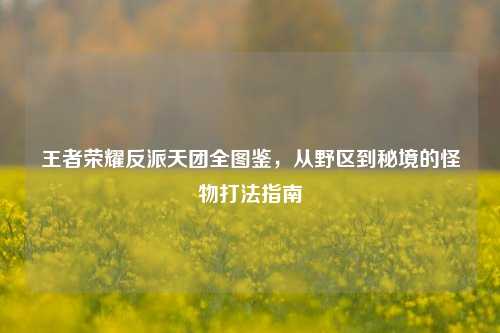 王者荣耀反派天团全图鉴,从野区到秘境的怪物打法指南