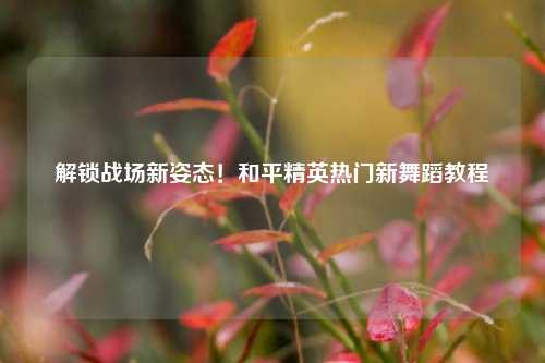 解锁战场新姿态!和平精英热门新舞蹈教程