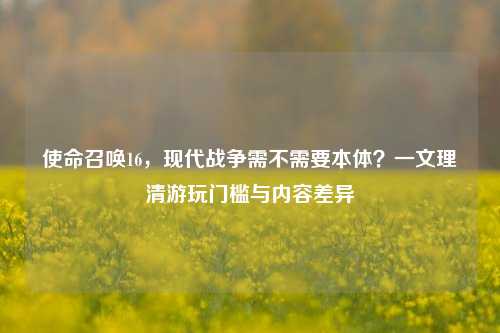 使命召唤16,现代战争需不需要本体?一文理清游玩门槛与内容差异