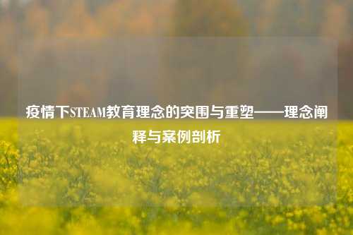 疫情下STEAM教育理念的突围与重塑——理念阐释与案例剖析