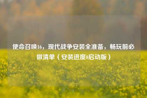 使命召唤16,现代战争安装全准备,畅玩前必做清单(安装进度0启动版)