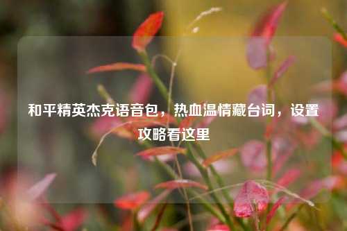 和平精英杰克语音包,热血温情藏台词,设置攻略看这里