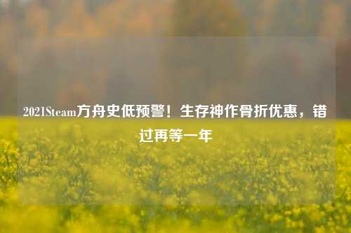 2021Steam方舟史低预警!生存神作骨折优惠,错过再等一年