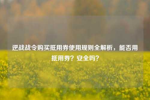 逆战战令购买抵用券使用规则全解析,能否用抵用券?安全吗?