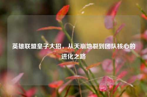 英雄联盟皇子大招,从天崩地裂到团队核心的进化之路
