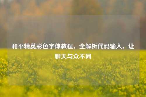和平精英彩色字体教程,全解析代码输入,让聊天与众不同