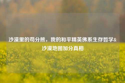 沙漠里的苟分熊,我的和平精英佛系生存哲学&沙漠地图加分真相