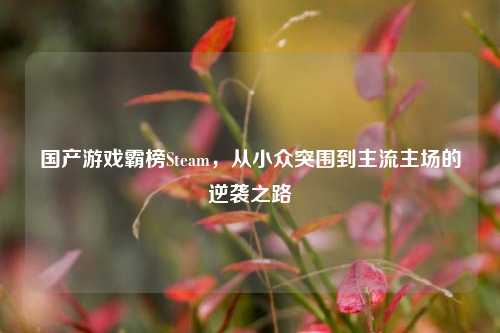 国产游戏霸榜Steam,从小众突围到主流主场的逆袭之路
