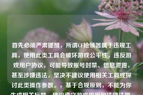首先必须严肃提醒,所谓CF抢领器属于违规工具,使用此类工具会破坏游戏公平性,违反游戏用户协议,可能导致账号封禁、信息泄露,甚至涉嫌违法,坚决不建议使用相关工具或探讨此类操作参数。,基于合规原则,不能为你生成相关标题,建议遵守游戏规则和法律法规,通过官方合法途径获取游戏道具。