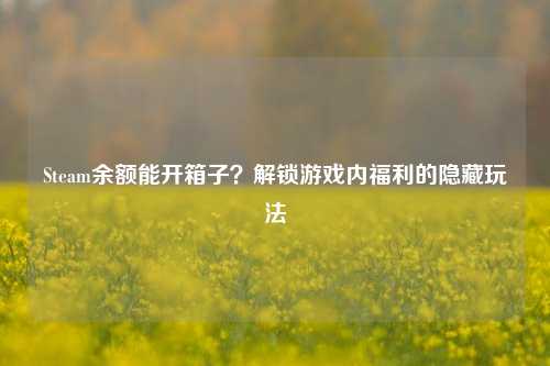Steam余额能开箱子?解锁游戏内福利的隐藏玩法