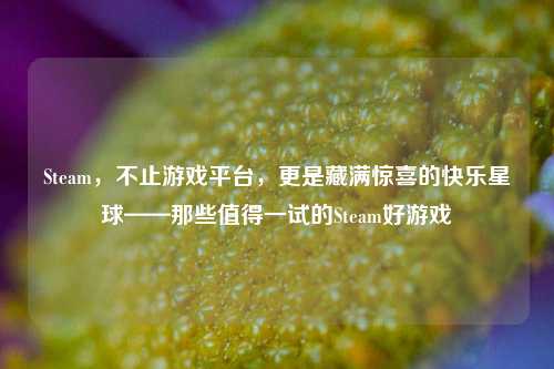 Steam,不止游戏平台,更是藏满惊喜的快乐星球——那些值得一试的Steam好游戏
