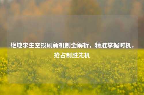 绝地求生空投刷新机制全解析,精准掌握时机,抢占制胜先机
