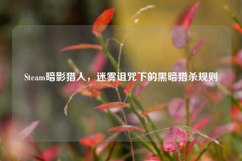 Steam暗影猎人,迷雾诅咒下的黑暗猎杀规则