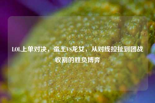 LOL上单对决,蛮王VS龙女,从对线拉扯到团战收割的胜负博弈