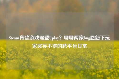 Steam育碧游戏需登Uplay?聊聊两家bug恩怨下玩家哭笑不得的跨平台日常