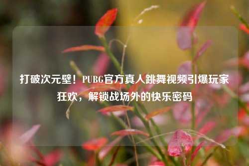 打破次元壁!PUBG官方真人跳舞视频引爆玩家狂欢,解锁战场外的快乐密码