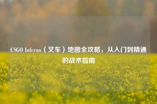 CSGO Inferno(叉车)地图全攻略,从入门到精通的战术指南