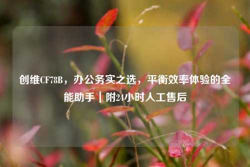 创维CF78B,办公务实之选,平衡效率体验的全能助手|附24小时人工售后