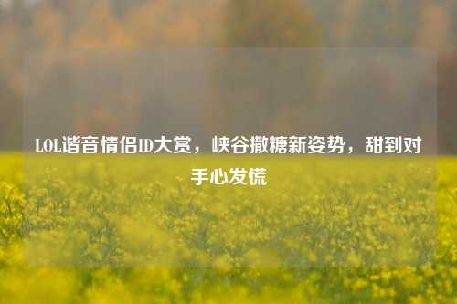 LOL谐音情侣ID大赏,峡谷撒糖新姿势,甜到对手心发慌