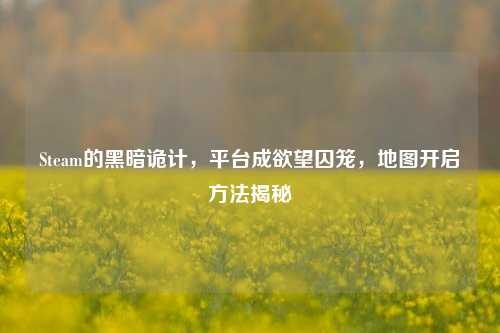 Steam的黑暗诡计,平台成欲望囚笼,地图开启 揭秘