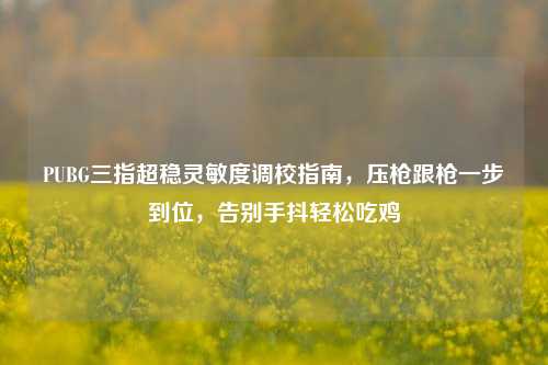 PUBG三指超稳灵敏度调校指南,压枪跟枪一步到位,告别手抖轻松吃鸡