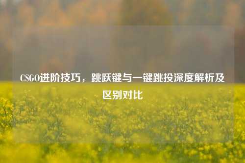 CSGO进阶技巧,跳跃键与一键跳投深度解析及区别对比