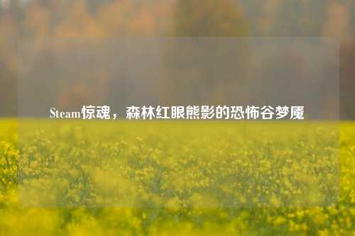 Steam惊魂,森林红眼熊影的恐怖谷梦魇