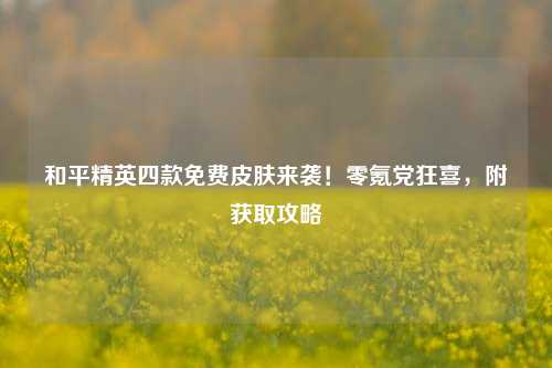 和平精英四款免费皮肤来袭!零氪党狂喜,附获取攻略